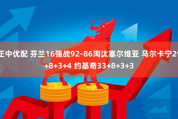 正中优配 芬兰16强战92-86淘汰塞尔维亚 马尔卡宁29+8+3+4 约基奇33+8+3+3