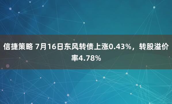 信捷策略 7月16日东风转债上涨0.43%，转股溢价率4.78%
