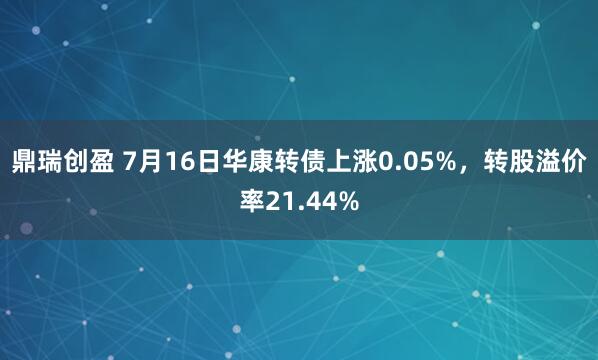 鼎瑞创盈 7月16日华康转债上涨0.05%，转股溢价率21.44%