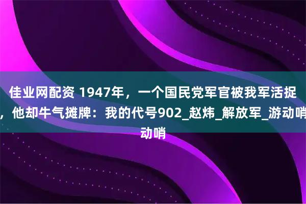 佳业网配资 1947年,一个国民党军官被我军活捉,他却牛气摊牌:我的代号902_赵炜_解放军_游动哨
