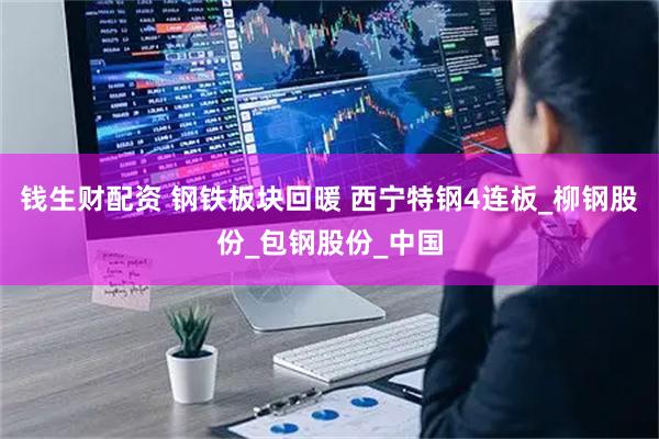 钱生财配资 钢铁板块回暖 西宁特钢4连板_柳钢股份_包钢股份_中国