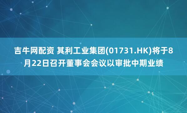 吉牛网配资 其利工业集团(01731.HK)将于8月22日召开董事会会议以审批中期业绩