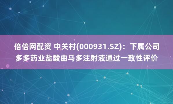倍倍网配资 中关村(000931.SZ)：下属公司多多药业盐酸曲马多注射液通过一致性评价