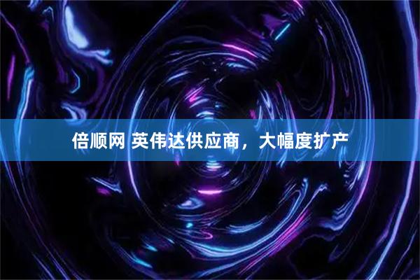 倍顺网 英伟达供应商，大幅度扩产