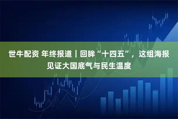 世牛配资 年终报道｜回眸“十四五”，这组海报见证大国底气与民生温度