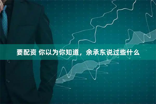 要配资 你以为你知道,余承东说过些什么