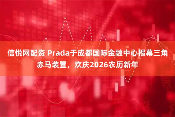 信悦网配资 Prada于成都国际金融中心揭幕三角赤马装置，欢庆2026农历新年