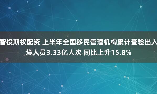 智投期权配资 上半年全国移民管理机构累计查验出入境人员3.33亿人次 同比上升15.8%