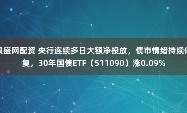 泉盛网配资 央行连续多日大额净投放,债市情绪持续修复,30年国债ETF(511090)涨0.09%