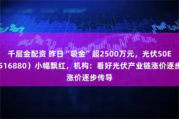 千层金配资 昨日“吸金”超2500万元，光伏50ETF（516880）小幅飘红，机构：看好光伏产业链涨价逐步传导