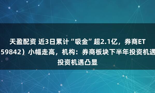 天盈配资 近3日累计“吸金”超2.1亿，券商ETF（159842）小幅走高，机构：券商板块下半年投资机遇凸显