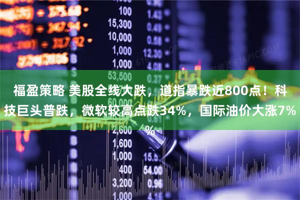 福盈策略 美股全线大跌，道指暴跌近800点！科技巨头普跌，微软较高点跌34%，国际油价大涨7%