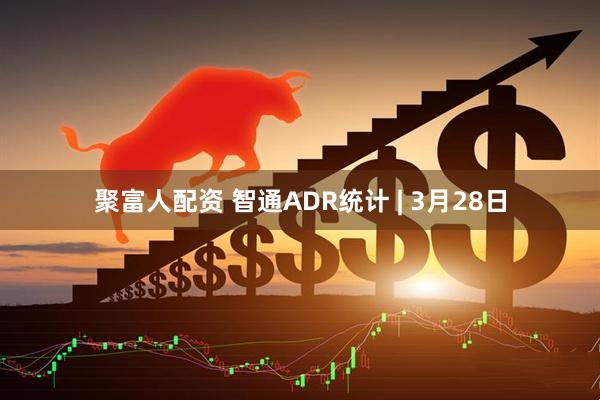 聚富人配资 智通ADR统计 | 3月28日