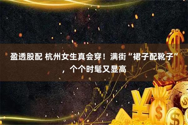 盈透股配 杭州女生真会穿！满街“裙子配靴子”，个个时髦又显高