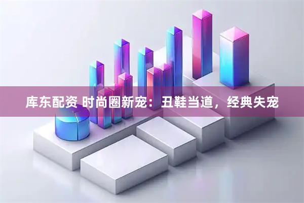 库东配资 时尚圈新宠：丑鞋当道，经典失宠