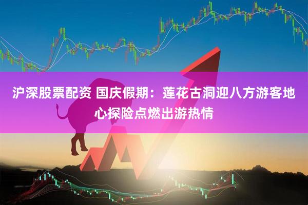 沪深股票配资 国庆假期：莲花古洞迎八方游客地心探险点燃出游热情