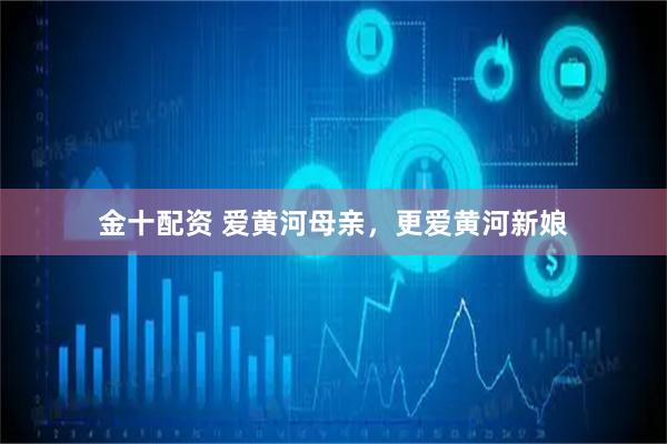 金十配资 爱黄河母亲，更爱黄河新娘
