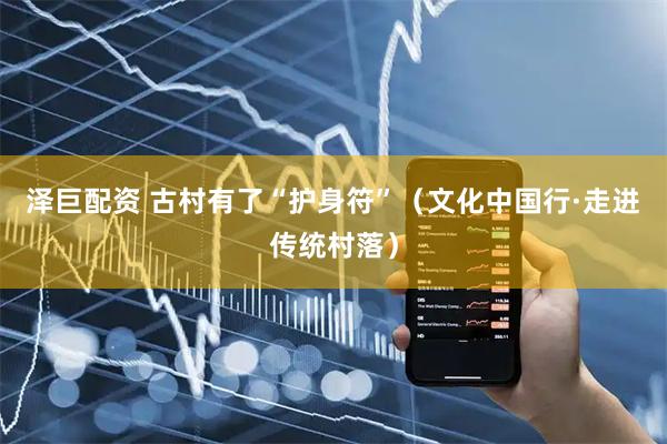 泽巨配资 古村有了“护身符”（文化中国行·走进传统村落）